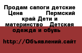 Продам сапоги детские › Цена ­ 1 700 - Пермский край Дети и материнство » Детская одежда и обувь   